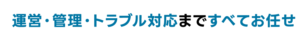 運営・管理・トラブル対応まですべてお任せ