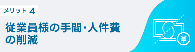 メリット4 従業員様の手間・人件費の削減