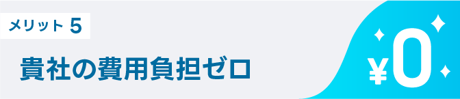 メリット5 貴社の費用負担ゼロ