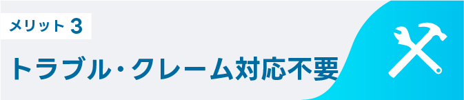 メリット3 トラブル・クレーム対応不要