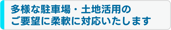 多様な駐車場・土地活用のご要望に柔軟に対応いたします